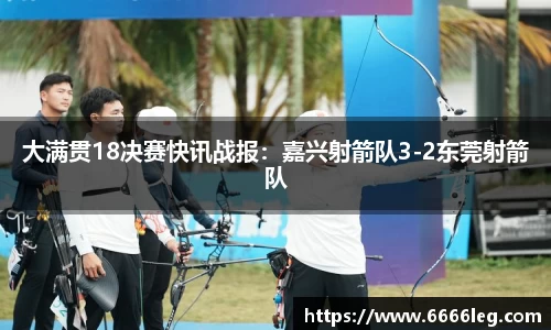 大满贯18决赛快讯战报：嘉兴射箭队3-2东莞射箭队