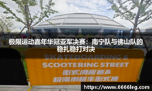 极限运动嘉年华冠亚军决赛：南宁队与佛山队的稳扎稳打对决